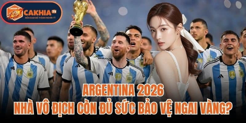 Argentina 2026: Nhà Vô Địch Còn Đủ Sức Bảo Vệ Ngai Vàng?