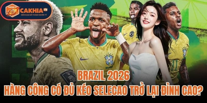 Brazil 2026: Hàng Công Có Đủ Kéo Selecao Trở Lại Đỉnh Cao?