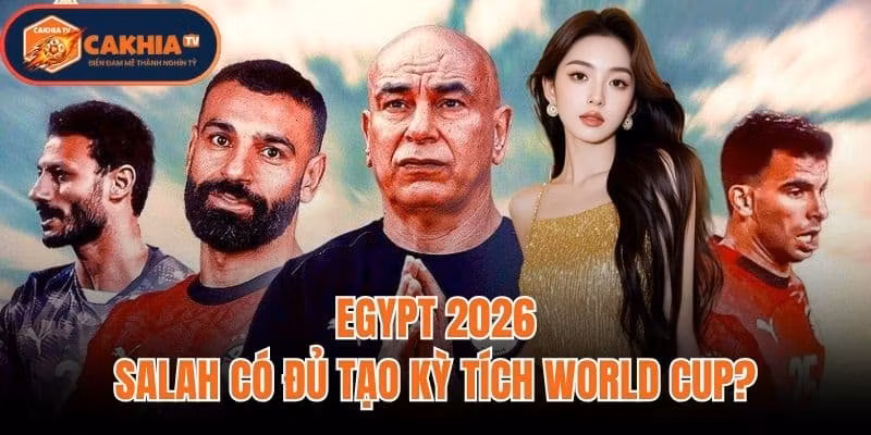 Egypt 2026: Salah Có Đủ Tạo Kỳ Tích World Cup?