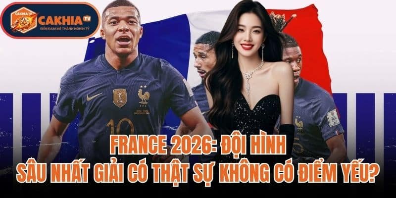France 2026: Đội Hình Sâu Nhất Giải Có Thật Sự Không Có Điểm Yếu?