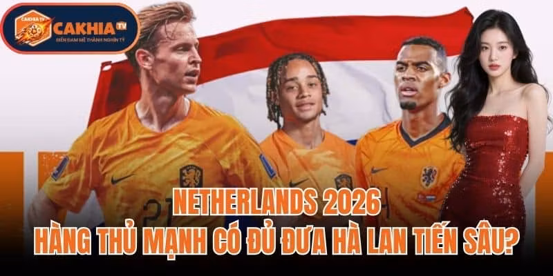 Netherlands 2026: Hàng Thủ Mạnh Có Đủ Đưa Hà Lan Tiến Sâu?