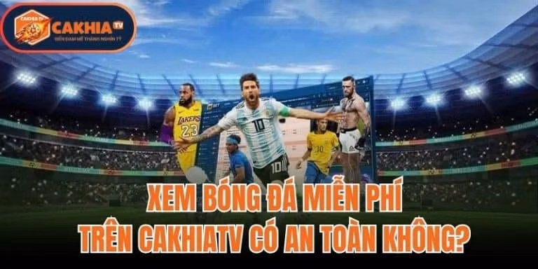 Xem Bóng Đá Miễn Phí Trên CakhiaTV Có An Toàn Không?